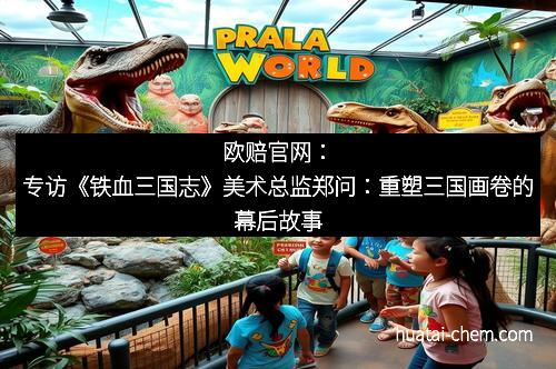 欧赔官网:专访《铁血三国志》美术总监郑问:重塑三国画卷的幕后故事