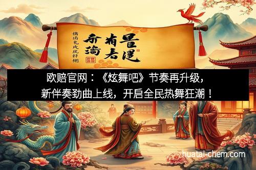 欧赔官网:《炫舞吧》节奏再升级,新伴奏劲曲上线,开启全民热舞狂潮!