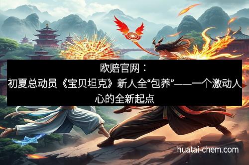 欧赔官网:初夏总动员《宝贝坦克》新人全“包养”——一个激动人心的全新起点
